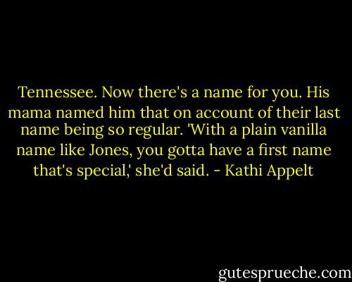 Tennessee. Now there's a name for you. His mama named him that on account of their last name being so regular. 'With a plain vanilla name like Jones, you gotta have a first name that's special,' she'd said. - Kathi Appelt