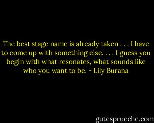 The best stage name is already taken . . . I have to come up with something else. . . . I guess you begin with what resonates, what sounds like who you want to be. - Lily Burana