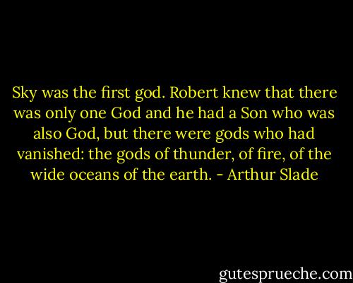 Sky was the first god. Robert knew that there was only one God and he had a Son who was also God, but there were gods who had vanished: the gods of thunder, of fire, of the wide oceans of the earth. - Arthur Slade