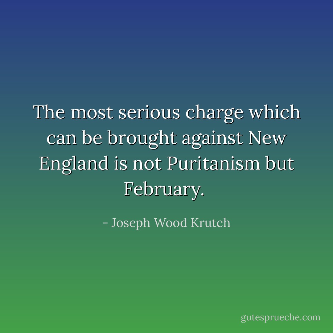 The most serious charge which can be brought against New England is not Puritanism but February.<br /> - Joseph Wood Krutch