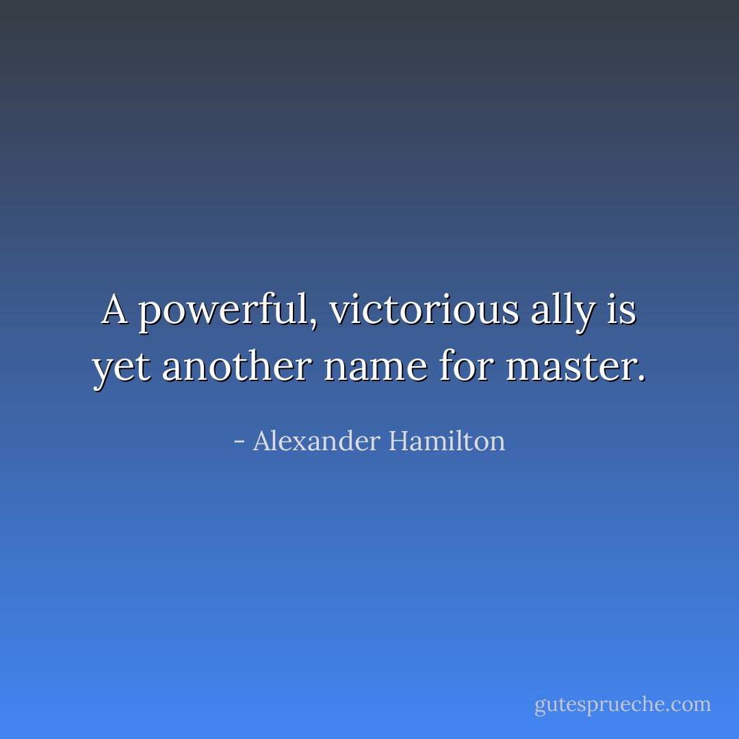 A powerful, victorious ally is yet another name for master. - Alexander Hamilton