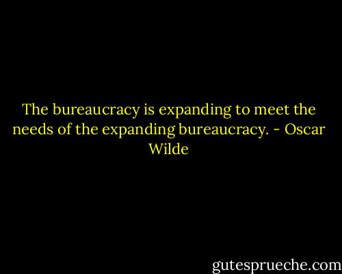 The bureaucracy is expanding to meet the needs of the expanding bureaucracy. - Oscar Wilde