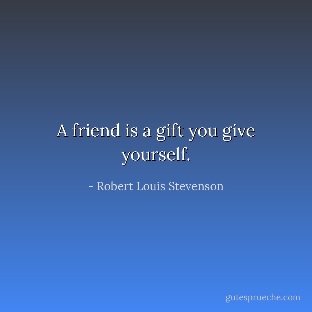 A friend is a gift you give yourself. - Robert Louis Stevenson