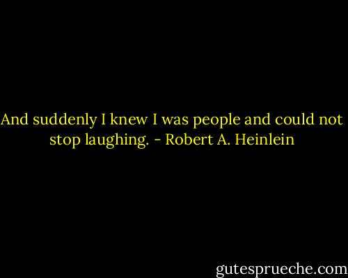 And suddenly I knew I was people and could not stop laughing. - Robert A. Heinlein