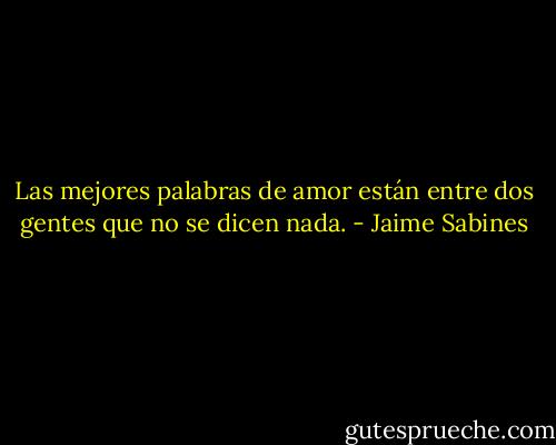 Las mejores palabras de amor están entre dos gentes que no se dicen nada. - Jaime Sabines