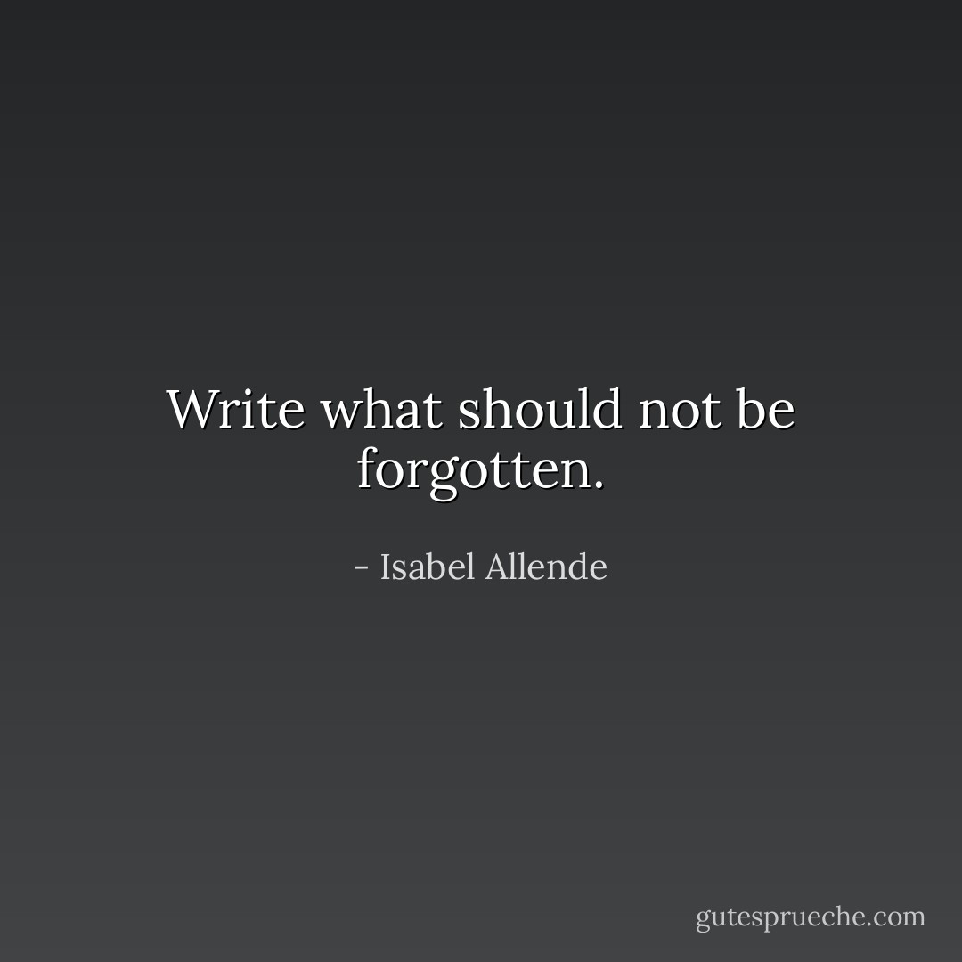 Write what should not be forgotten. - Isabel Allende