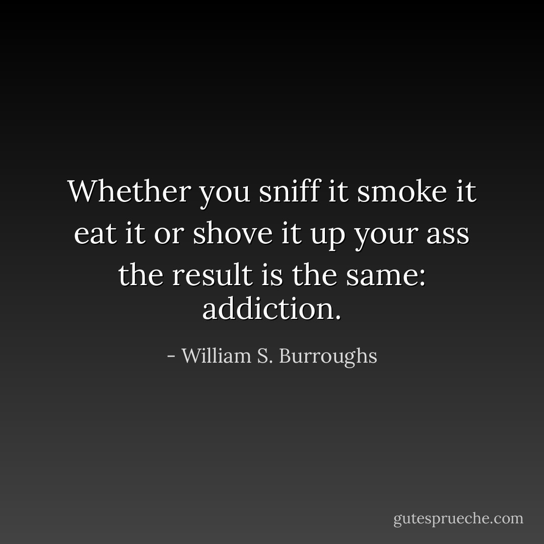 Whether you sniff it smoke it eat it or shove it up your ass the result is the same: addiction. - William S. Burroughs