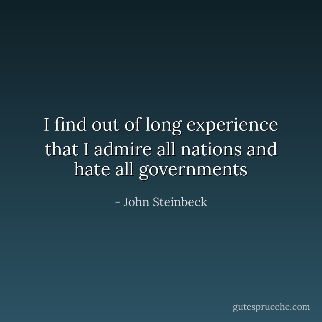 I find out of long experience that I admire all nations and hate all governments - John Steinbeck