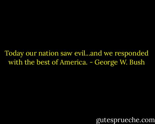 Today our nation saw evil...and we responded with the best of America. - George W. Bush