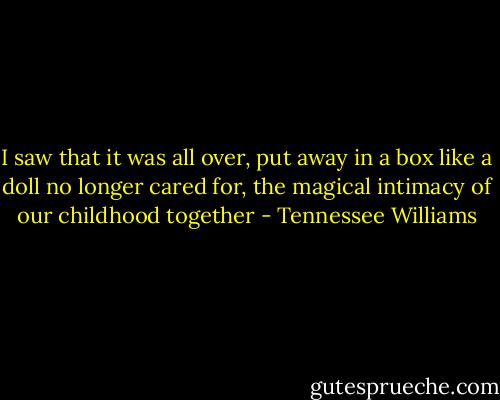 I saw that it was all over, put away in a box like a doll no longer cared for, the magical intimacy of our childhood together - Tennessee Williams