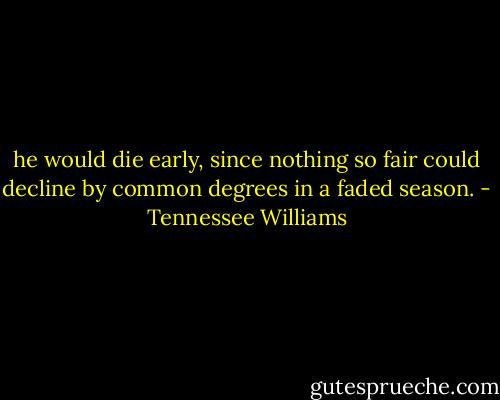 he would die early, since nothing so fair could decline by common degrees in a faded season. - Tennessee Williams