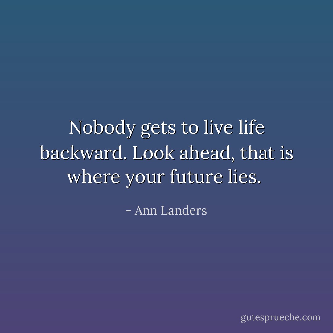 Nobody gets to live life backward. Look ahead, that is where your future lies.  - Ann Landers