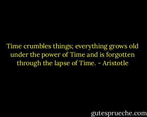 Time crumbles things; everything grows old under the power of Time and is forgotten through the lapse of Time. - Aristotle