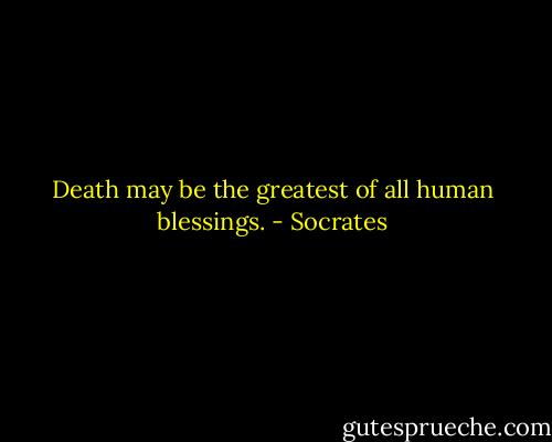 Death may be the greatest of all human blessings. - Socrates