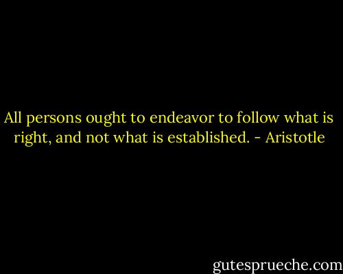 All persons ought to endeavor to follow what is right, and not what is established. - Aristotle