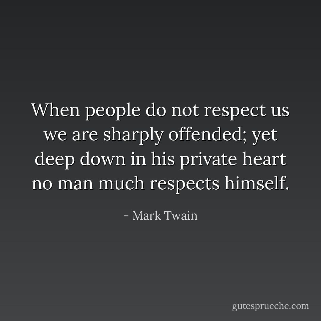 When people do not respect us we are sharply offended; yet deep down in his private heart no man much respects himself. - Mark Twain