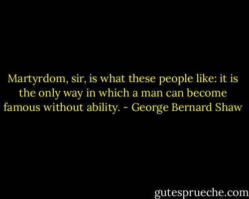 Martyrdom, sir, is what these people like: it is the only way in which a man can become famous without ability. - George Bernard Shaw