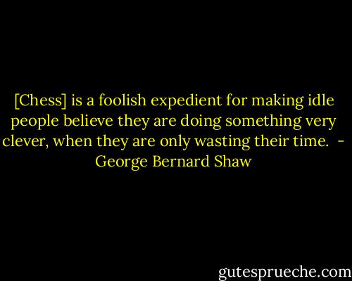 [Chess] is a foolish expedient for making idle people believe they are doing something very clever, when they are only wasting their time.  - George Bernard Shaw