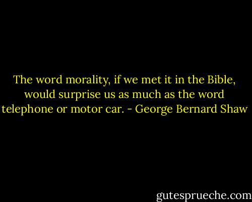 The word morality, if we met it in the Bible, would surprise us as much as the word telephone or motor car. - George Bernard Shaw