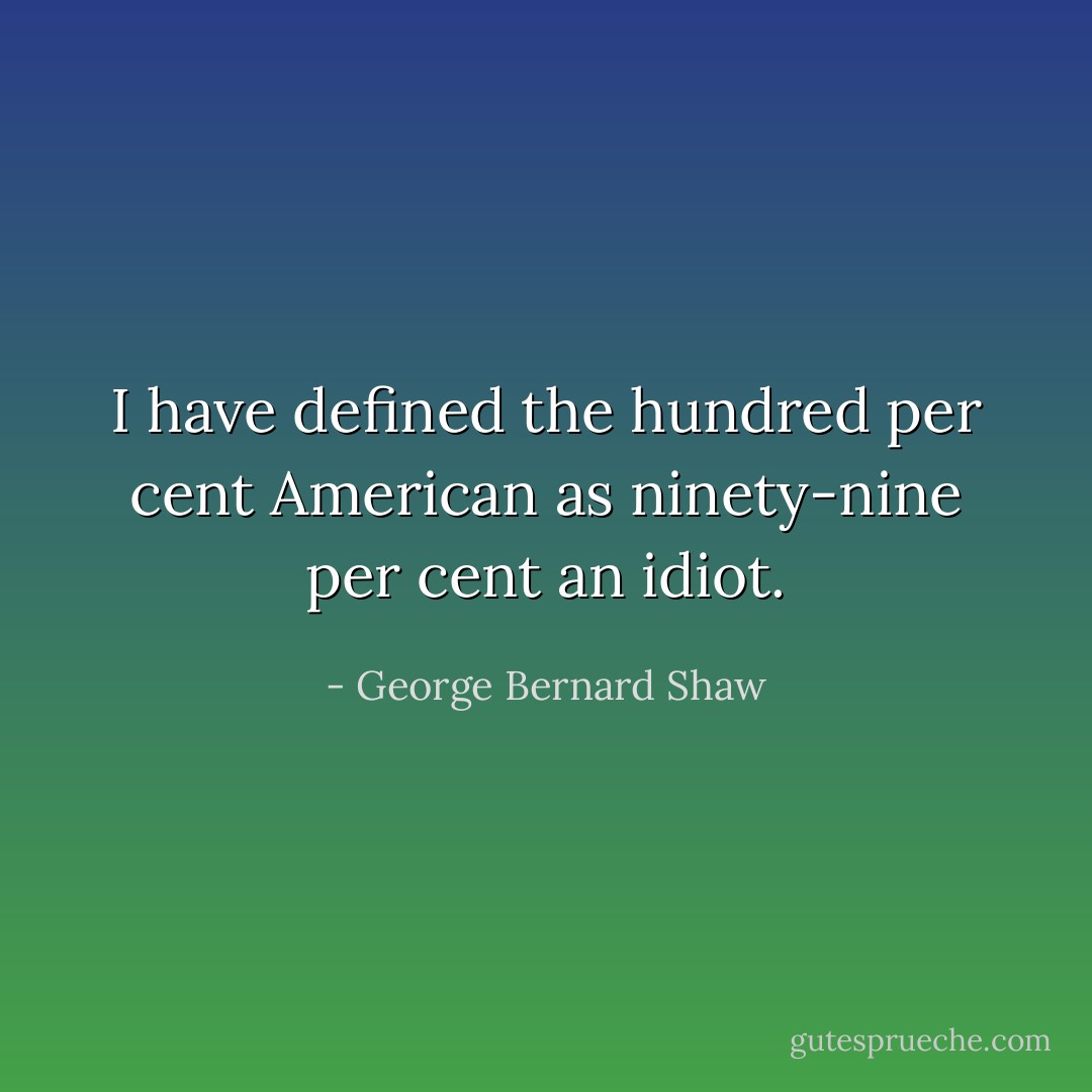I have defined the hundred per cent American as ninety-nine per cent an idiot. - George Bernard Shaw