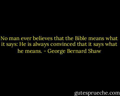 No man ever believes that the Bible means what it says: He is always convinced that it says what he means. - George Bernard Shaw