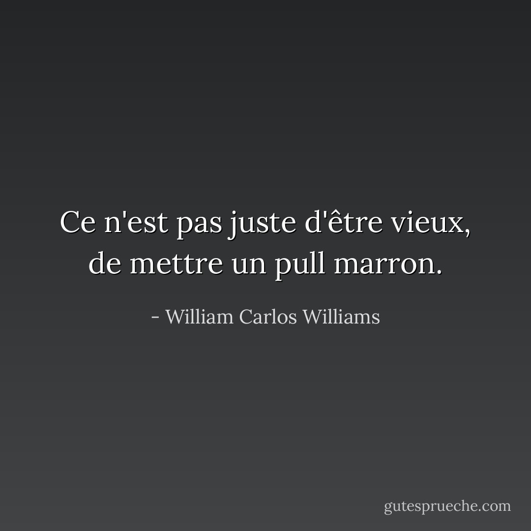 Ce n'est pas juste d'être vieux, de mettre un pull marron. - William Carlos Williams