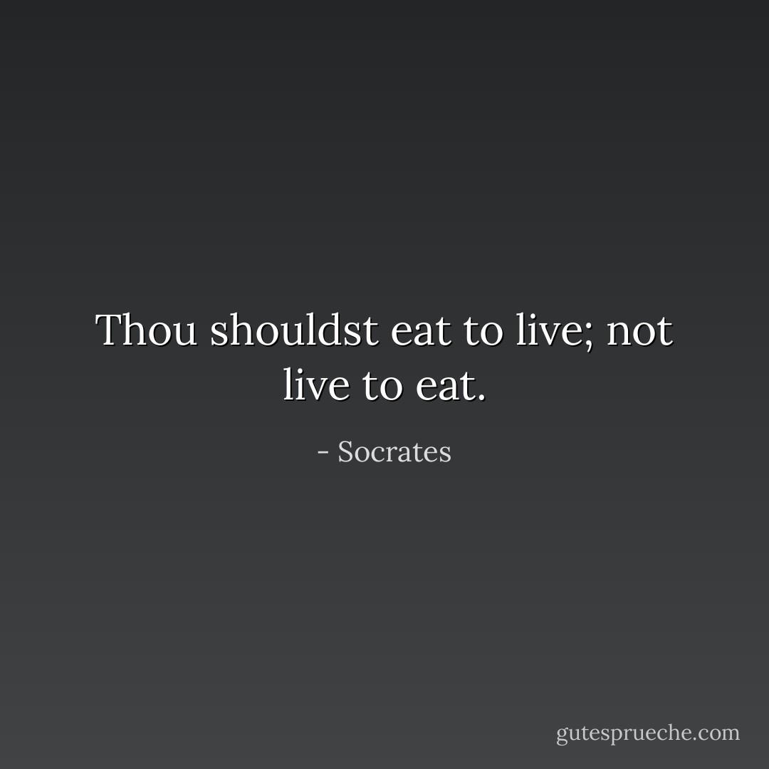 Thou shouldst eat to live; not live to eat. - Socrates