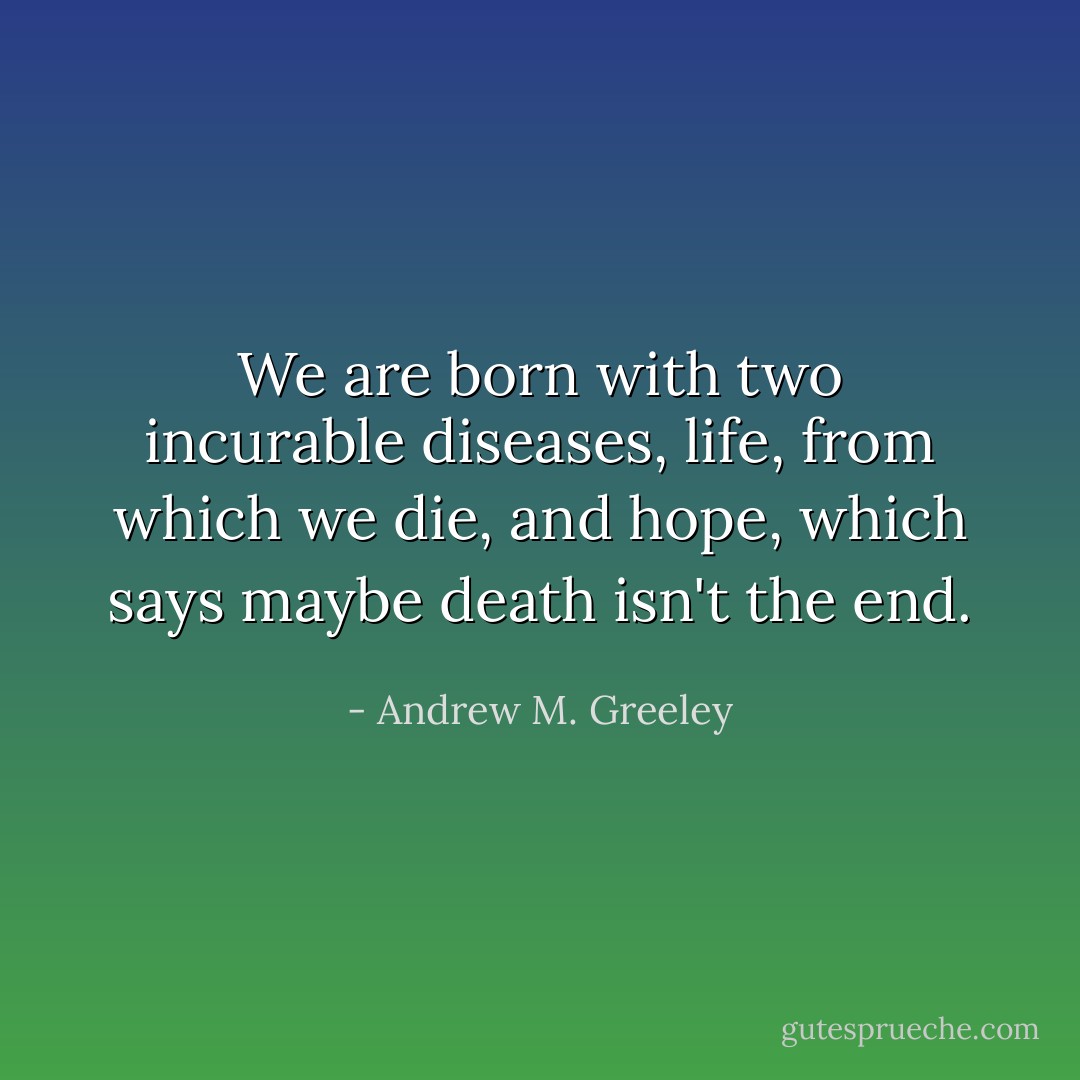 We are born with two incurable diseases, life, from which we die, and hope, which says maybe death isn't the end. - Andrew M. Greeley