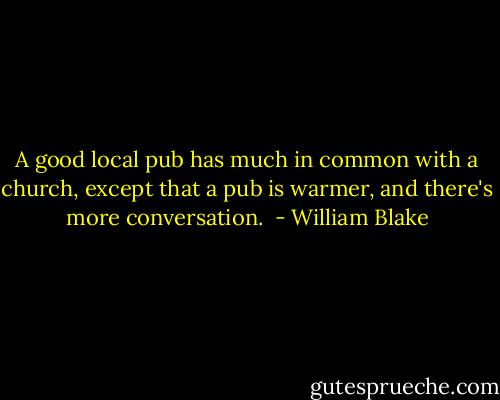 A good local pub has much in common with a church, except that a pub is warmer, and there's more conversation.  - William Blake