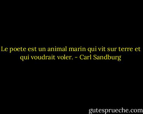 Le poete est un animal marin qui vit sur terre et qui voudrait voler. - Carl Sandburg