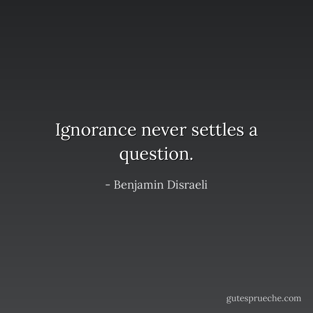 Ignorance never settles a question. - Benjamin Disraeli