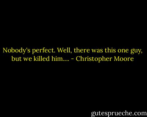 Nobody's perfect. Well, there was this one guy, but we killed him.... - Christopher Moore