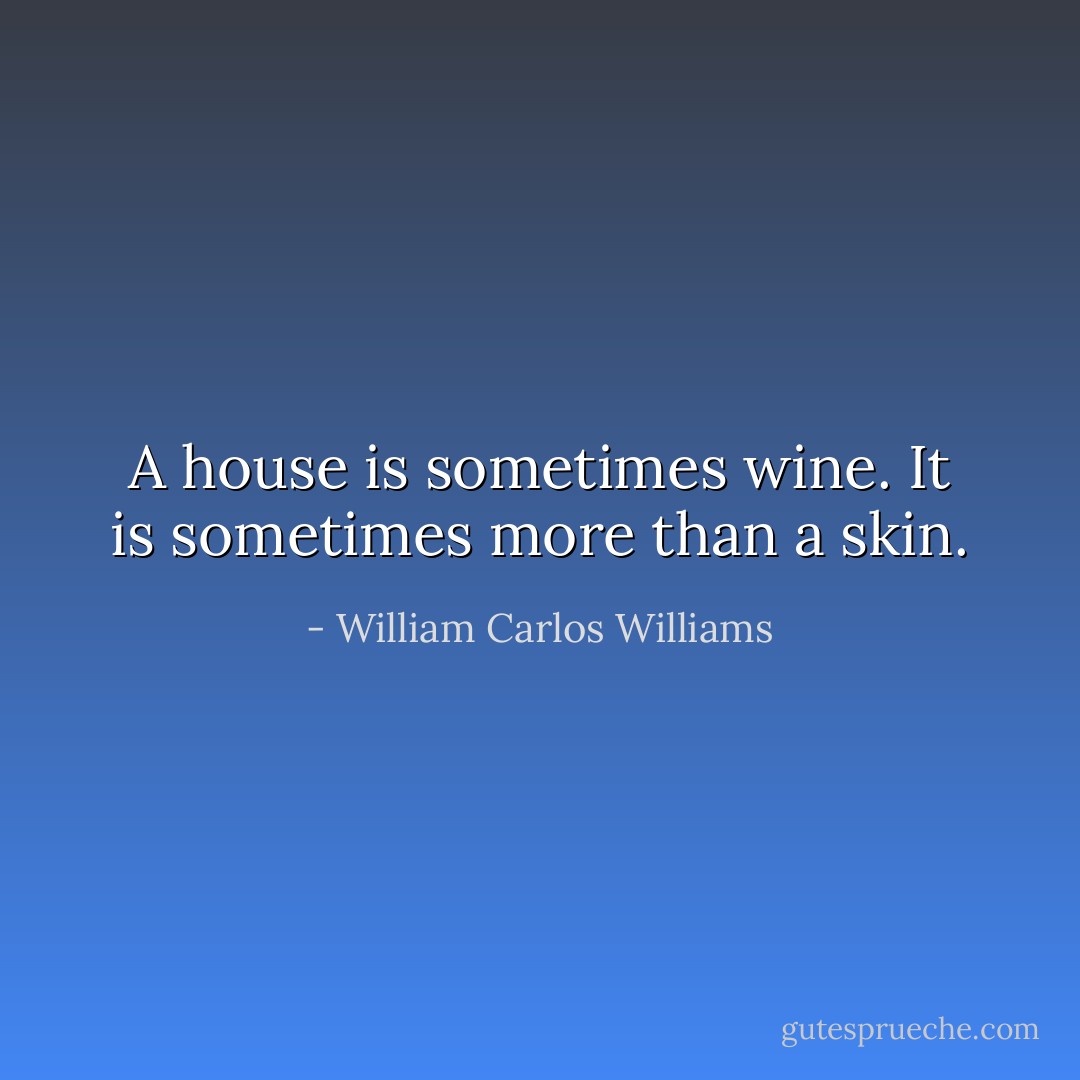 A house is sometimes wine. It is sometimes more than a skin. - William Carlos Williams