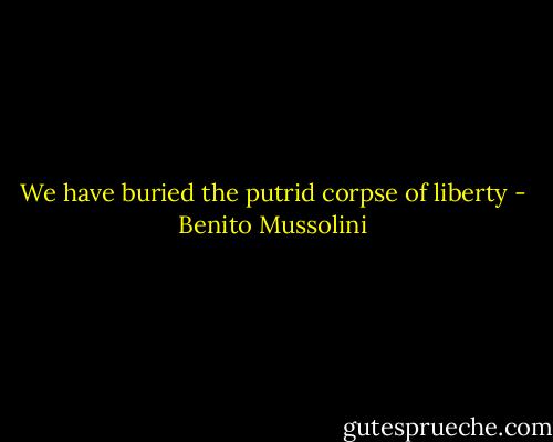 We have buried the putrid corpse of liberty - Benito Mussolini