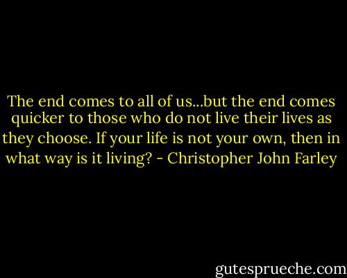 The end comes to all of us...but the end comes quicker to those who do not live their lives as they choose. If your life is not your own, then in what way is it living? - Christopher John Farley