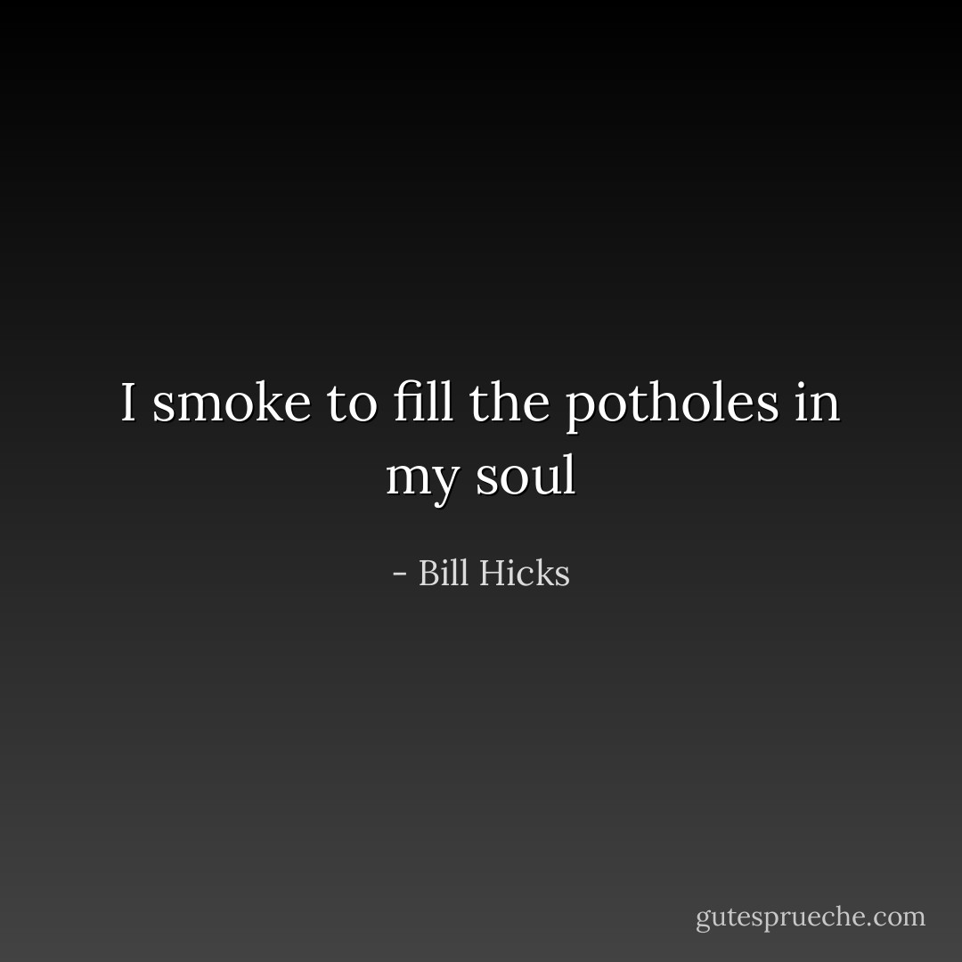 I smoke to fill the potholes in my soul - Bill Hicks