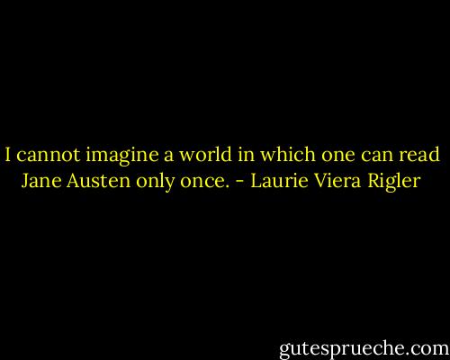 I cannot imagine a world in which one can read Jane Austen only once. - Laurie Viera Rigler