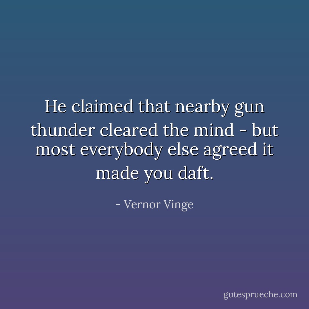He claimed that nearby gun thunder cleared the mind - but most everybody else agreed it made you daft. - Vernor Vinge