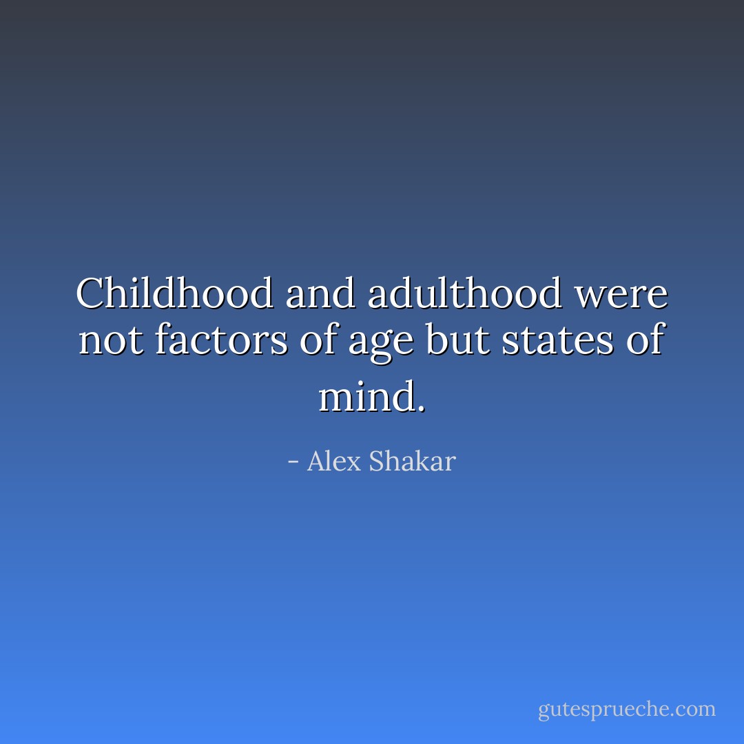 Childhood and adulthood were not factors of age but states of mind. - Alex Shakar