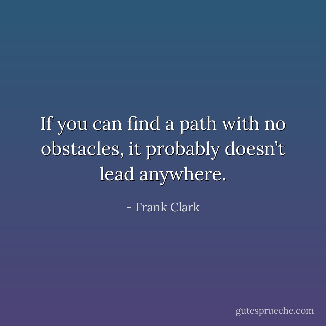 If you can find a path with no obstacles, it probably doesn’t lead anywhere. - Frank Clark