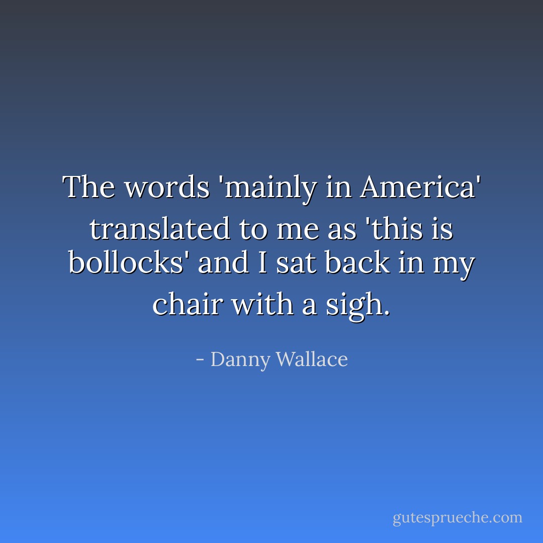 The words 'mainly in America' translated to me as 'this is bollocks' and I sat back in my chair with a sigh. - Danny Wallace