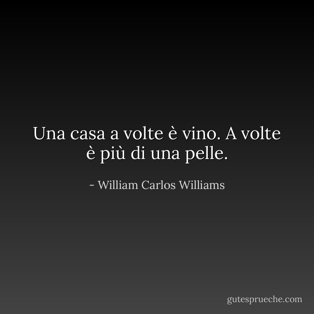 Una casa a volte è vino. A volte è più di una pelle. - William Carlos Williams