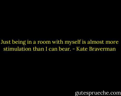 Just being in a room with myself is almost more stimulation than I can bear. - Kate Braverman