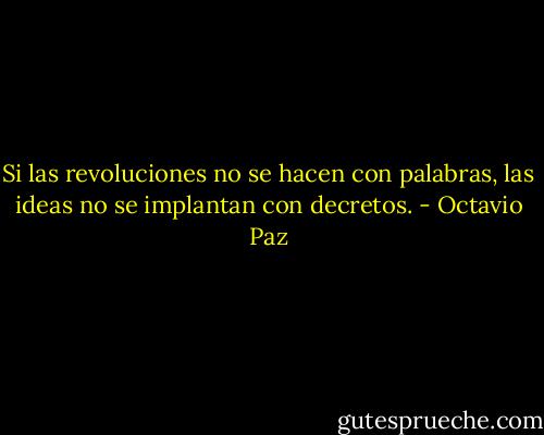 Si las revoluciones no se hacen con palabras, las ideas no se implantan con decretos. - Octavio Paz