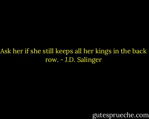 Ask her if she still keeps all her kings in the back row. - J.D. Salinger