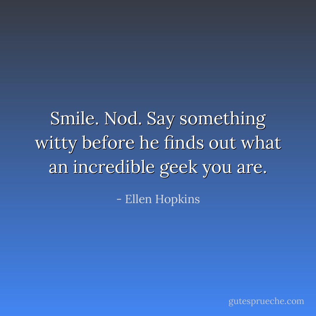 Smile. Nod. Say<br />something witty<br />before he finds<br />out what an incredible<br />geek you are. - Ellen Hopkins