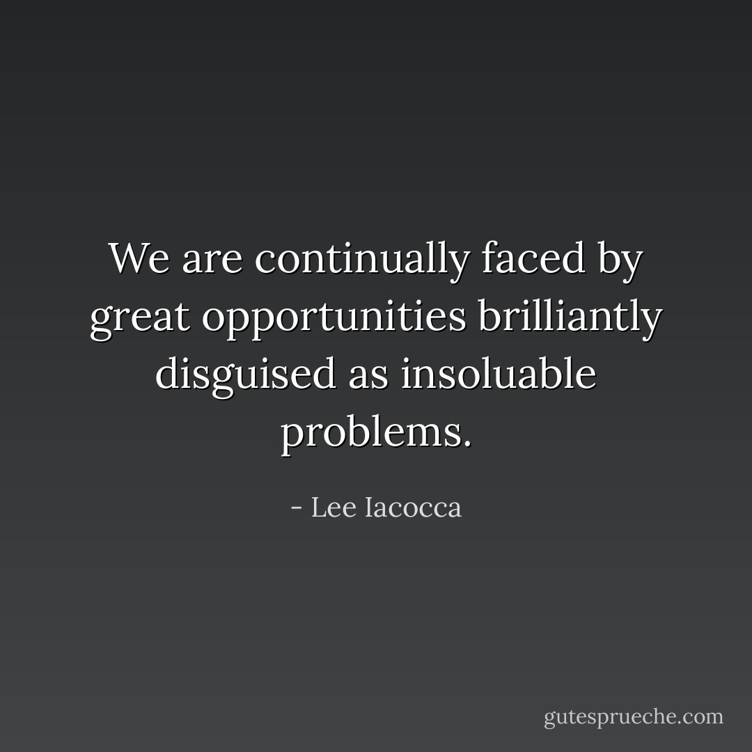 We are continually faced by great opportunities brilliantly disguised as insoluable problems. - Lee Iacocca