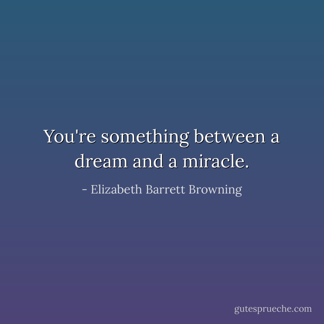 You're something between a dream and a miracle. - Elizabeth Barrett Browning