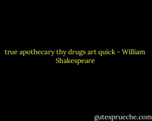 true apothecary thy drugs art quick - William Shakespeare