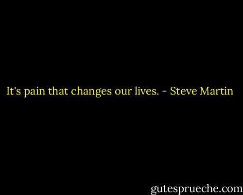 It's pain that changes our lives. - Steve Martin
